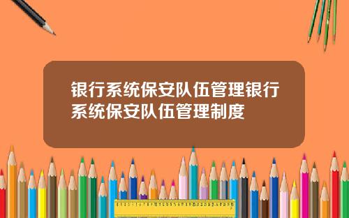 银行系统保安队伍管理银行系统保安队伍管理制度