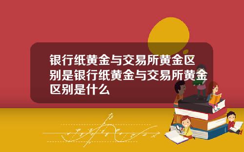 银行纸黄金与交易所黄金区别是银行纸黄金与交易所黄金区别是什么