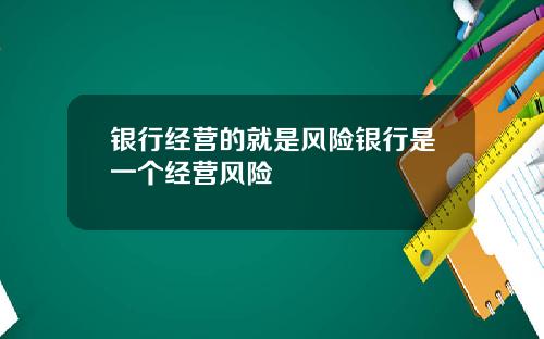 银行经营的就是风险银行是一个经营风险
