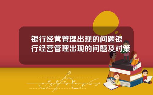 银行经营管理出现的问题银行经营管理出现的问题及对策