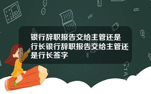 银行辞职报告交给主管还是行长银行辞职报告交给主管还是行长签字