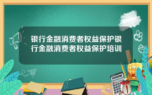银行金融消费者权益保护银行金融消费者权益保护培训