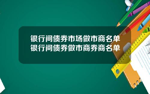 银行间债券市场做市商名单银行间债券做市商券商名单