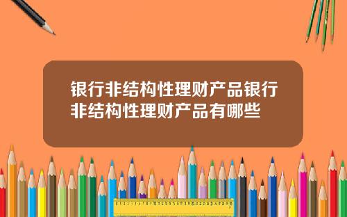 银行非结构性理财产品银行非结构性理财产品有哪些