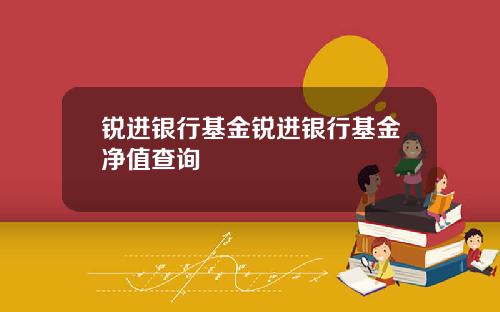锐进银行基金锐进银行基金净值查询