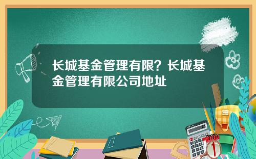 长城基金管理有限？长城基金管理有限公司地址