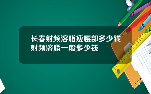 长春射频溶脂瘦腰部多少钱射频溶脂一般多少钱