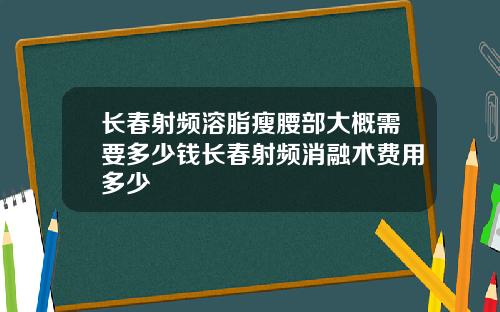 长春射频溶脂瘦腰部大概需要多少钱长春射频消融术费用多少