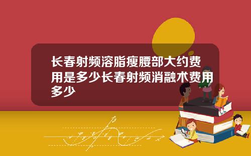 长春射频溶脂瘦腰部大约费用是多少长春射频消融术费用多少