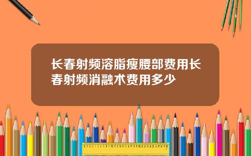 长春射频溶脂瘦腰部费用长春射频消融术费用多少