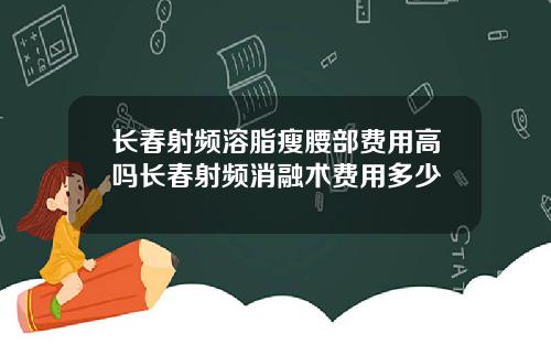 长春射频溶脂瘦腰部费用高吗长春射频消融术费用多少