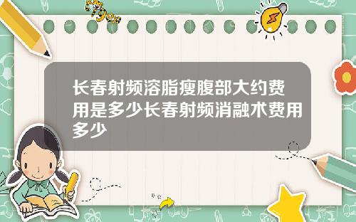 长春射频溶脂瘦腹部大约费用是多少长春射频消融术费用多少