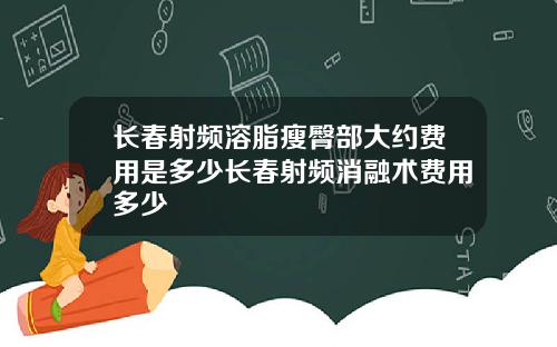 长春射频溶脂瘦臀部大约费用是多少长春射频消融术费用多少