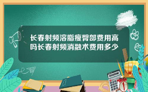 长春射频溶脂瘦臀部费用高吗长春射频消融术费用多少