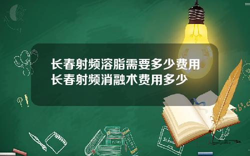 长春射频溶脂需要多少费用长春射频消融术费用多少