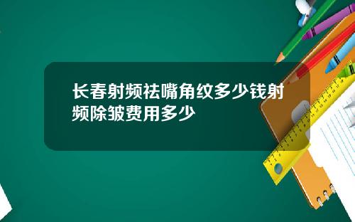 长春射频祛嘴角纹多少钱射频除皱费用多少