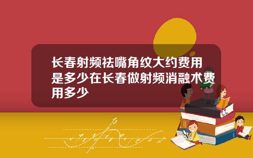 长春射频祛嘴角纹大约费用是多少在长春做射频消融术费用多少