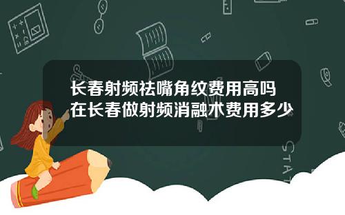 长春射频祛嘴角纹费用高吗在长春做射频消融术费用多少