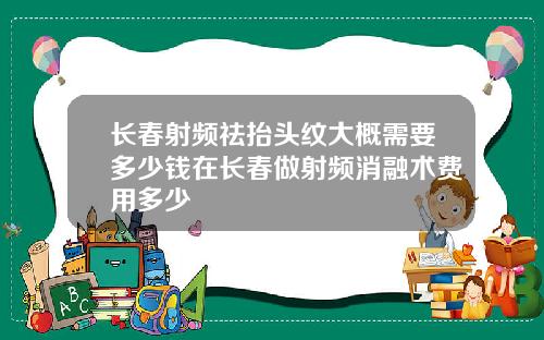 长春射频祛抬头纹大概需要多少钱在长春做射频消融术费用多少