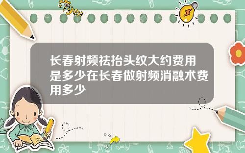 长春射频祛抬头纹大约费用是多少在长春做射频消融术费用多少