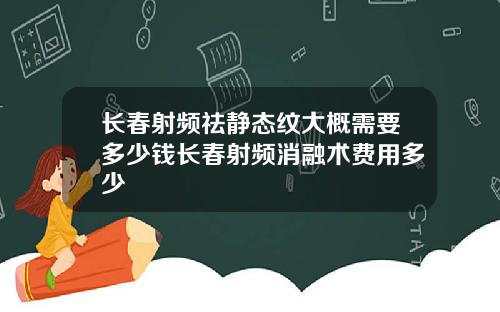 长春射频祛静态纹大概需要多少钱长春射频消融术费用多少