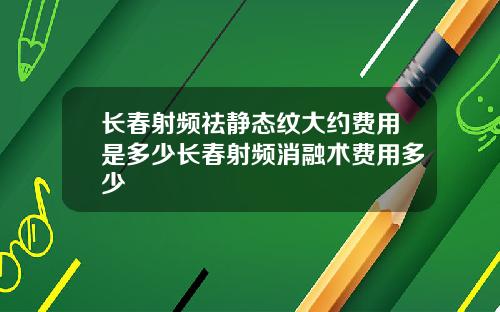 长春射频祛静态纹大约费用是多少长春射频消融术费用多少