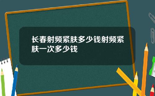 长春射频紧肤多少钱射频紧肤一次多少钱