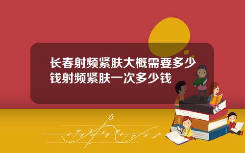 长春射频紧肤大概需要多少钱射频紧肤一次多少钱