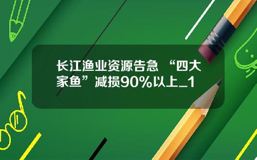 长江渔业资源告急 “四大家鱼”减损90%以上_1