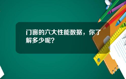 门窗的六大性能数据,你了解多少呢?