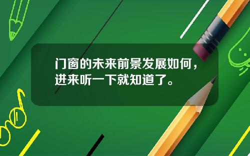 门窗的未来前景发展如何，进来听一下就知道了。