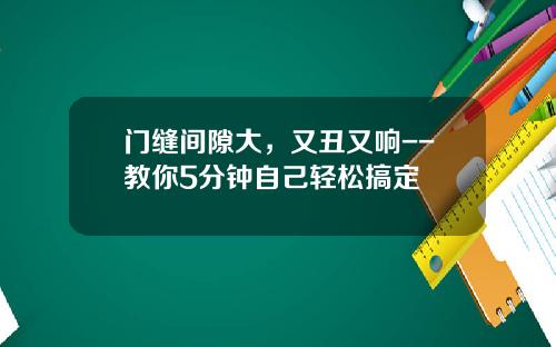 门缝间隙大，又丑又响--教你5分钟自己轻松搞定