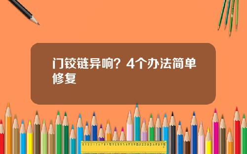 门铰链异响？4个办法简单修复