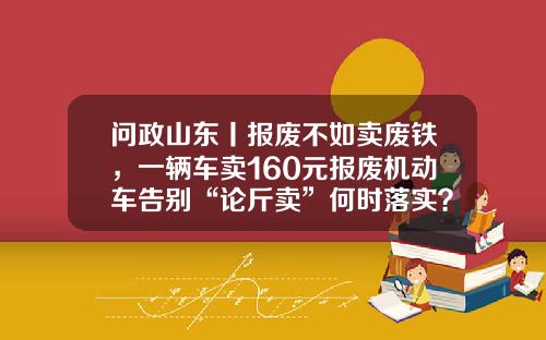 问政山东丨报废不如卖废铁，一辆车卖160元报废机动车告别“论斤卖”何时落实？