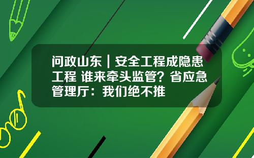 问政山东｜安全工程成隐患工程 谁来牵头监管？省应急管理厅：我们绝不推