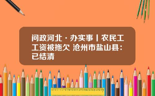 问政河北·办实事丨农民工工资被拖欠 沧州市盐山县：已结清