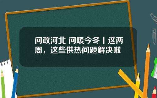 问政河北 问暖今冬丨这两周，这些供热问题解决啦