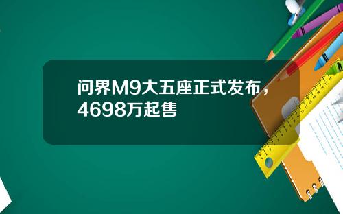 问界M9大五座正式发布，4698万起售