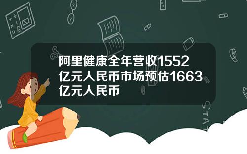 阿里健康全年营收1552亿元人民币市场预估1663亿元人民币