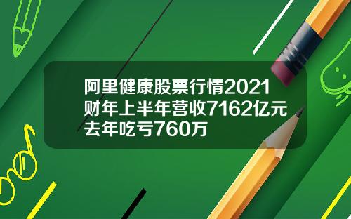 阿里健康股票行情2021财年上半年营收7162亿元去年吃亏760万