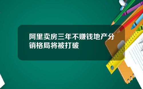 阿里卖房三年不赚钱地产分销格局将被打破