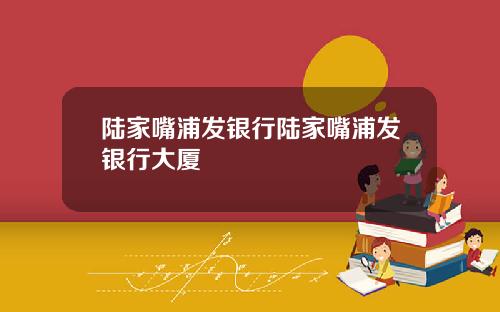 陆家嘴浦发银行陆家嘴浦发银行大厦