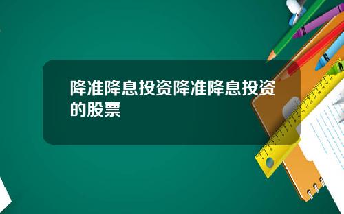 降准降息投资降准降息投资的股票