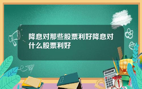 降息对那些股票利好降息对什么股票利好