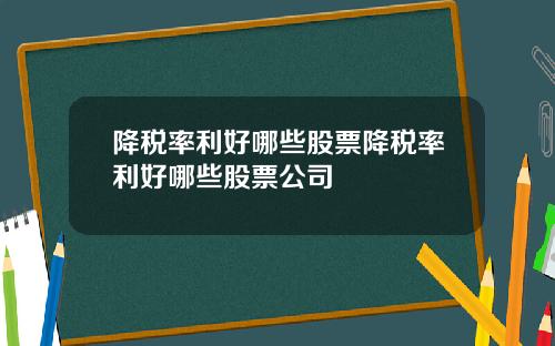 降税率利好哪些股票降税率利好哪些股票公司
