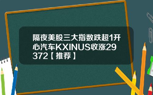 隔夜美股三大指数跌超1开心汽车KXINUS收涨29372【推荐】