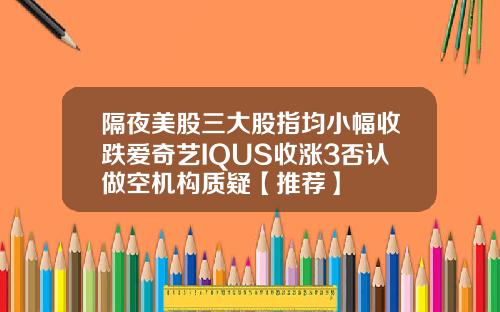 隔夜美股三大股指均小幅收跌爱奇艺IQUS收涨3否认做空机构质疑【推荐】