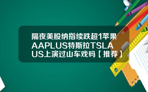 隔夜美股纳指续跌超1苹果AAPLUS特斯拉TSLAUS上演过山车戏码【推荐】