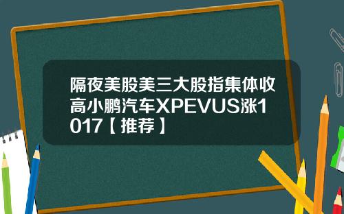 隔夜美股美三大股指集体收高小鹏汽车XPEVUS涨1017【推荐】