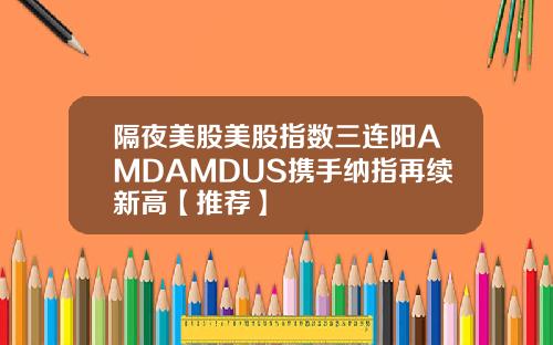 隔夜美股美股指数三连阳AMDAMDUS携手纳指再续新高【推荐】